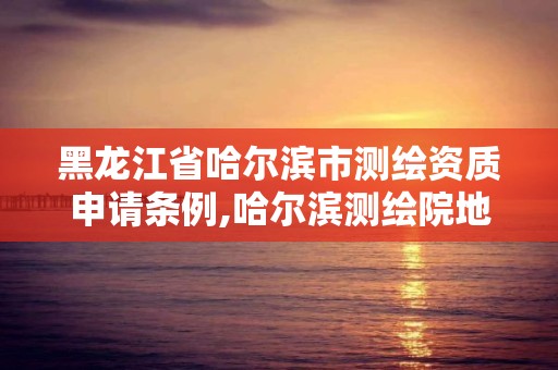 黑龙江省哈尔滨市测绘资质申请条例,哈尔滨测绘院地址