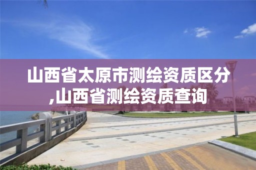 山西省太原市测绘资质区分,山西省测绘资质查询