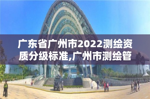 广东省广州市2022测绘资质分级标准,广州市测绘管理办法