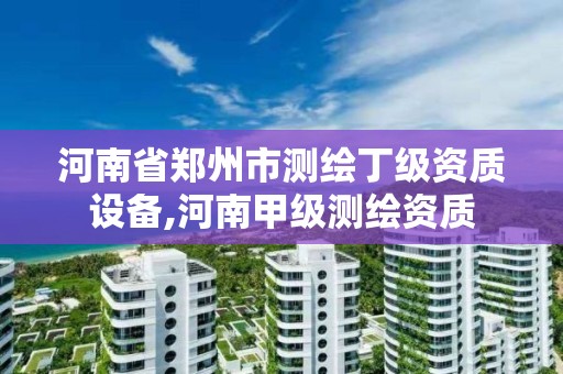 河南省郑州市测绘丁级资质设备,河南甲级测绘资质