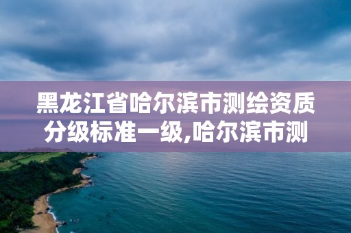 黑龙江省哈尔滨市测绘资质分级标准一级,哈尔滨市测绘院。