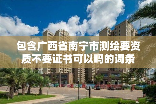 包含广西省南宁市测绘要资质不要证书可以吗的词条