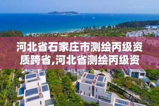 河北省石家庄市测绘丙级资质跨省,河北省测绘丙级资质办理需要多少人