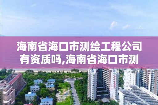 海南省海口市测绘工程公司有资质吗,海南省海口市测绘工程公司有资质吗工资多少。