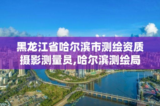 黑龙江省哈尔滨市测绘资质摄影测量员,哈尔滨测绘局工资怎么样