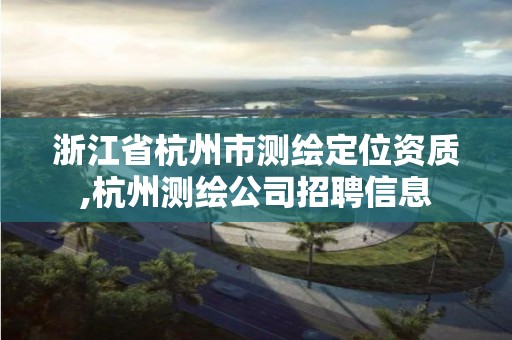 浙江省杭州市测绘定位资质,杭州测绘公司招聘信息