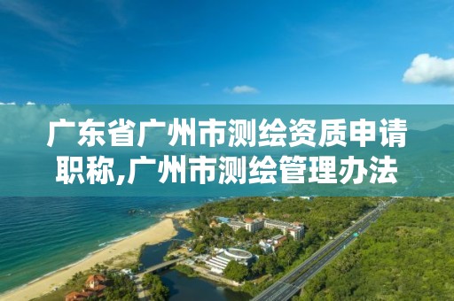 广东省广州市测绘资质申请职称,广州市测绘管理办法