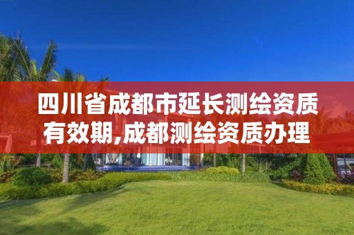 四川省成都市延长测绘资质有效期,成都测绘资质办理。