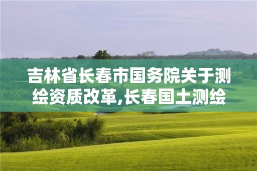 吉林省长春市国务院关于测绘资质改革,长春国土测绘院