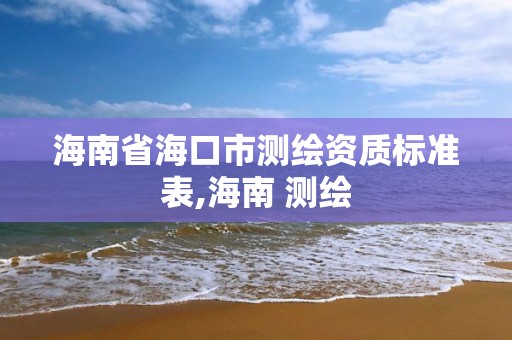 海南省海口市测绘资质标准表,海南 测绘