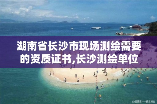 湖南省长沙市现场测绘需要的资质证书,长沙测绘单位