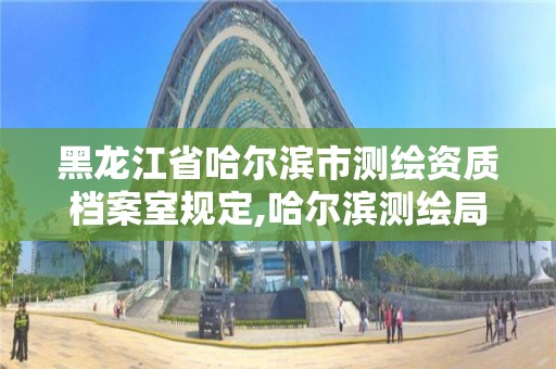 黑龙江省哈尔滨市测绘资质档案室规定,哈尔滨测绘局幼儿园是民办还是公办