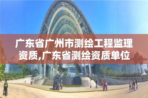 广东省广州市测绘工程监理资质,广东省测绘资质单位名单