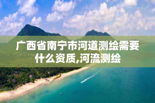 广西省南宁市河道测绘需要什么资质,河流测绘