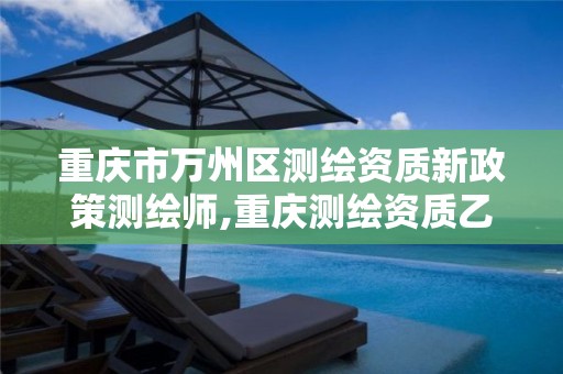 重庆市万州区测绘资质新政策测绘师,重庆测绘资质乙级申报条件