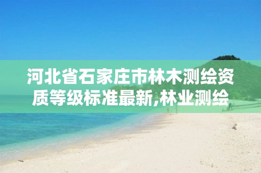 河北省石家庄市林木测绘资质等级标准最新,林业测绘收费标准。