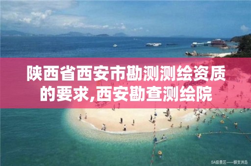 陕西省西安市勘测测绘资质的要求,西安勘查测绘院