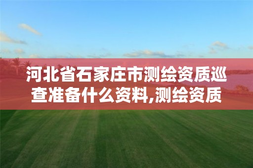 河北省石家庄市测绘资质巡查准备什么资料,测绘资质巡查报告。