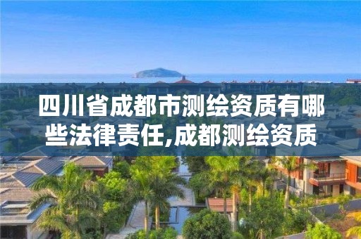 四川省成都市测绘资质有哪些法律责任,成都测绘资质代办公司。