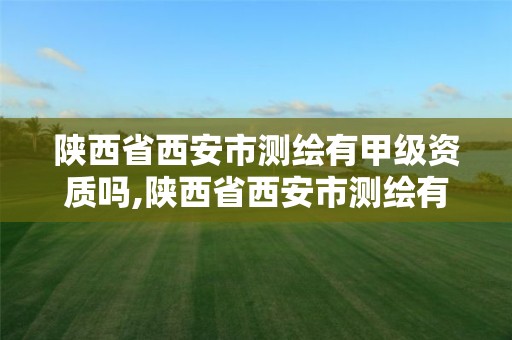 陕西省西安市测绘有甲级资质吗,陕西省西安市测绘有甲级资质吗工资多少