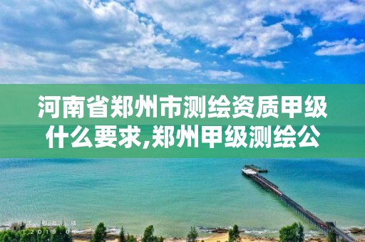 河南省郑州市测绘资质甲级什么要求,郑州甲级测绘公司