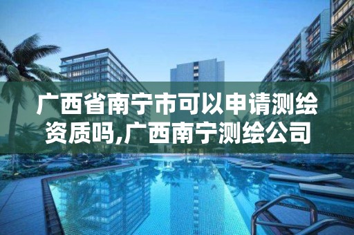 广西省南宁市可以申请测绘资质吗,广西南宁测绘公司排名