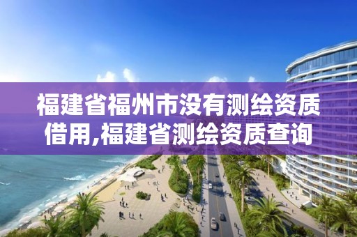 福建省福州市没有测绘资质借用,福建省测绘资质查询。