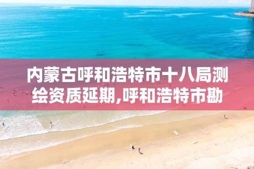 内蒙古呼和浩特市十八局测绘资质延期,呼和浩特市勘察测绘研究院电话