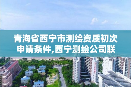 青海省西宁市测绘资质初次申请条件,西宁测绘公司联系方式