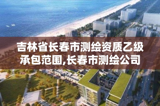 吉林省长春市测绘资质乙级承包范围,长春市测绘公司招聘