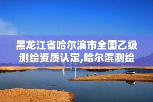 黑龙江省哈尔滨市全国乙级测绘资质认定,哈尔滨测绘局招聘