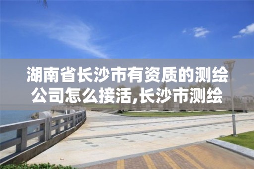 湖南省长沙市有资质的测绘公司怎么接活,长沙市测绘单位招聘。