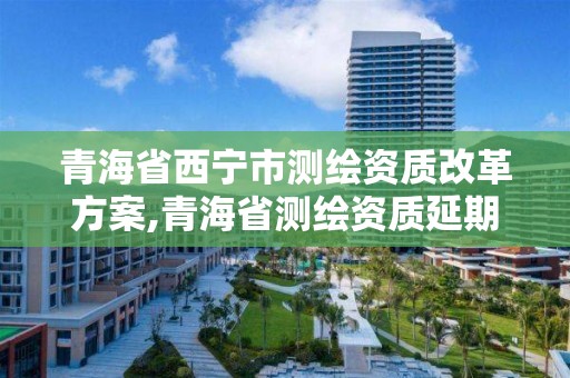 青海省西宁市测绘资质改革方案,青海省测绘资质延期公告