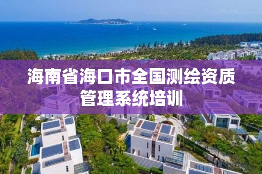 海南省海口市全国测绘资质管理系统培训