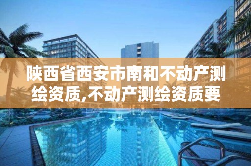 陕西省西安市南和不动产测绘资质,不动产测绘资质要求