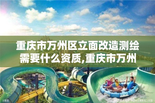 重庆市万州区立面改造测绘需要什么资质,重庆市万州区立面改造测绘需要什么资质的。