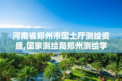 河南省郑州市国土厅测绘资质,国家测绘局郑州测绘学校