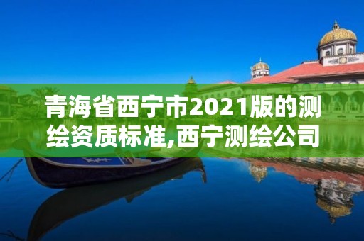 青海省西宁市2021版的测绘资质标准,西宁测绘公司联系方式