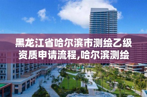 黑龙江省哈尔滨市测绘乙级资质申请流程,哈尔滨测绘局招聘