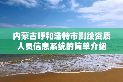 内蒙古呼和浩特市测绘资质人员信息系统的简单介绍