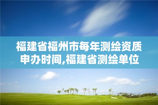 福建省福州市每年测绘资质申办时间,福建省测绘单位名单。