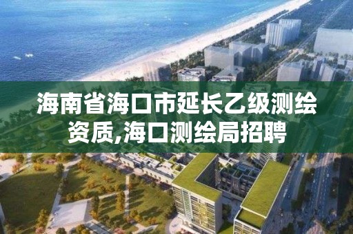 海南省海口市延长乙级测绘资质,海口测绘局招聘