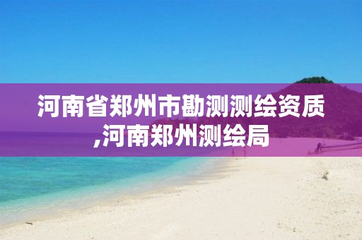 河南省郑州市勘测测绘资质,河南郑州测绘局