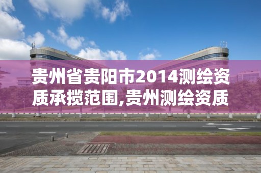 贵州省贵阳市2014测绘资质承揽范围,贵州测绘资质延期公告