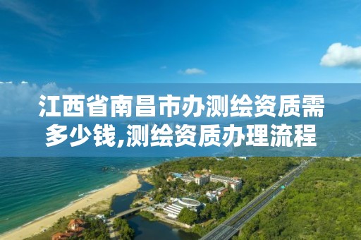 江西省南昌市办测绘资质需多少钱,测绘资质办理流程。