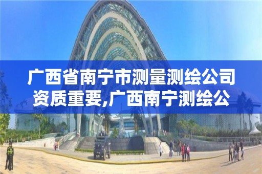 广西省南宁市测量测绘公司资质重要,广西南宁测绘公司排名