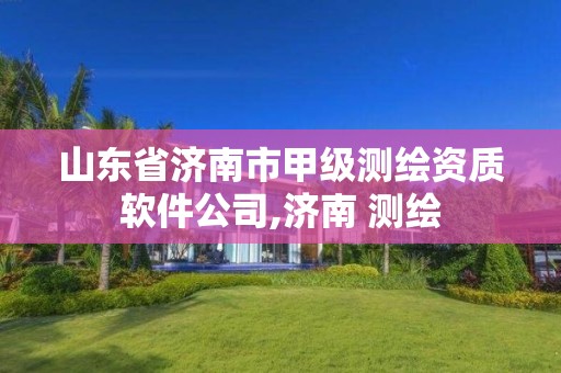 山东省济南市甲级测绘资质软件公司,济南 测绘