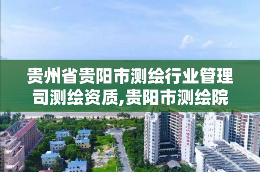 贵州省贵阳市测绘行业管理司测绘资质,贵阳市测绘院招聘2021