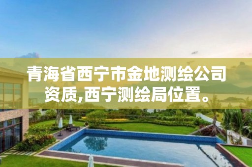 青海省西宁市金地测绘公司资质,西宁测绘局位置。