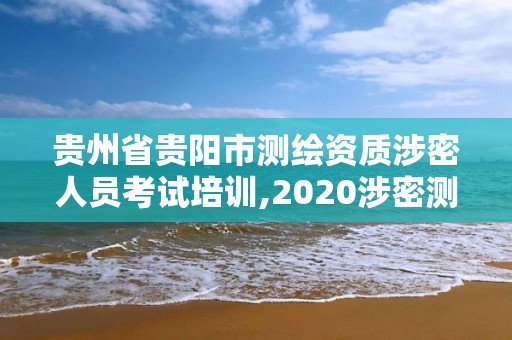 贵州省贵阳市测绘资质涉密人员考试培训,2020涉密测绘管理人员考试